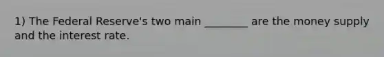 1) The Federal Reserve's two main ________ are the money supply and the interest rate.