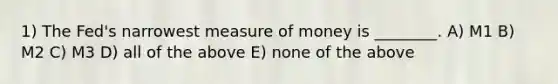 1) The Fed's narrowest measure of money is ________. A) M1 B) M2 C) M3 D) all of the above E) none of the above