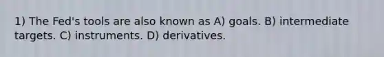 1) The Fed's tools are also known as A) goals. B) intermediate targets. C) instruments. D) derivatives.