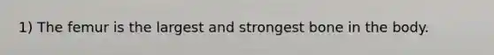 1) The femur is the largest and strongest bone in the body.