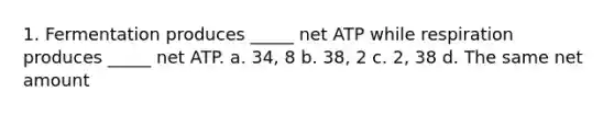 1. Fermentation produces _____ net ATP while respiration produces _____ net ATP. a. 34, 8 b. 38, 2 c. 2, 38 d. The same net amount