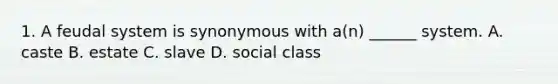 1. A feudal system is synonymous with a(n) ______ system. A. caste B. estate C. slave D. social class