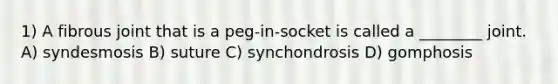 1) A fibrous joint that is a peg-in-socket is called a ________ joint. A) syndesmosis B) suture C) synchondrosis D) gomphosis