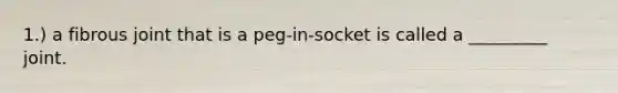 1.) a fibrous joint that is a peg-in-socket is called a _________ joint.