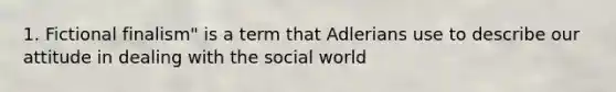 1. Fictional finalism" is a term that Adlerians use to describe our attitude in dealing with the social world