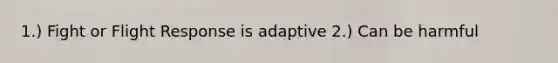 1.) Fight or Flight Response is adaptive 2.) Can be harmful