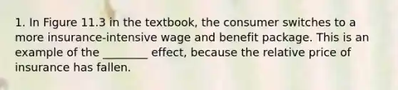 1. In Figure 11.3 in the textbook, the consumer switches to a more insurance-intensive wage and benefit package. This is an example of the ________ effect, because the relative price of insurance has fallen.