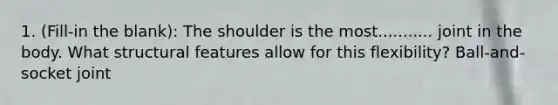 1. (Fill-in the blank): The shoulder is the most........... joint in the body. What structural features allow for this flexibility? Ball-and-socket joint