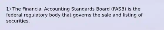 1) The Financial Accounting Standards Board (FASB) is the federal regulatory body that governs the sale and listing of securities.