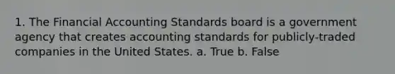 1. The Financial Accounting Standards board is a government agency that creates accounting standards for publicly-traded companies in the United States. a. True b. False