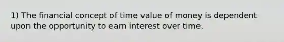 1) The financial concept of time value of money is dependent upon the opportunity to earn interest over time.