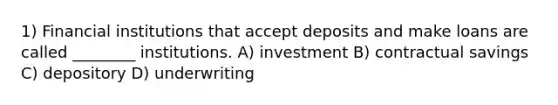 1) Financial institutions that accept deposits and make loans are called ________ institutions. A) investment B) contractual savings C) depository D) underwriting