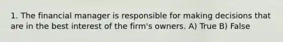 1. The financial manager is responsible for making decisions that are in the best interest of the firm's owners. A) True B) False