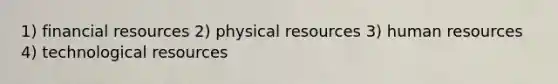 1) financial resources 2) physical resources 3) human resources 4) technological resources