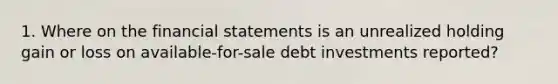 1. Where on the financial statements is an unrealized holding gain or loss on available-for-sale debt investments reported?