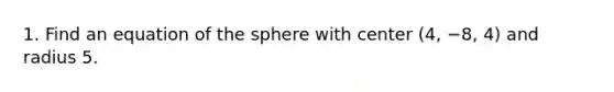 1. Find an equation of the sphere with center (4, −8, 4) and radius 5.