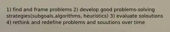 1) find and frame problems 2) develop good problems-solving strategies(subgoals,algorithms, heuristics) 3) evaluate soloutions 4) rethink and redefine problems and souutions over time