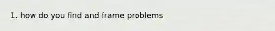 1. how do you find and frame problems