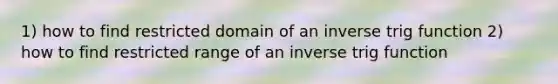 1) how to find restricted domain of an inverse trig function 2) how to find restricted range of an inverse trig function