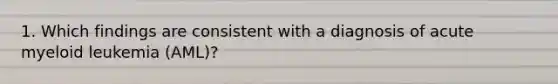 1. Which findings are consistent with a diagnosis of acute myeloid leukemia (AML)?