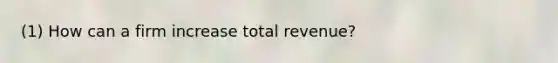 (1) How can a firm increase total revenue?