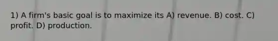 1) A firm's basic goal is to maximize its A) revenue. B) cost. C) profit. D) production.