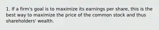 1. If a firm's goal is to maximize its earnings per share, this is the best way to maximize the price of the common stock and thus shareholders' wealth.