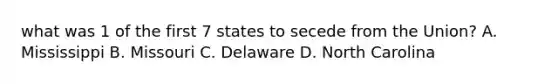 what was 1 of the first 7 states to secede from the Union? A. Mississippi B. Missouri C. Delaware D. North Carolina
