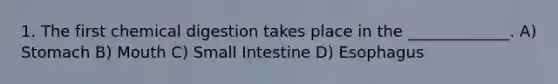 1. The first chemical digestion takes place in the _____________. A) Stomach B) Mouth C) Small Intestine D) Esophagus