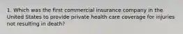 1. Which was the first commercial insurance company in the United States to provide private health care coverage for injuries not resulting in death?