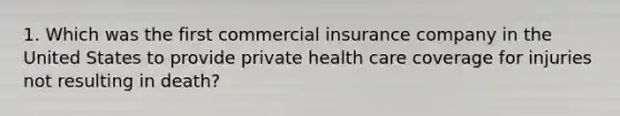 1. Which was the first commercial insurance company in the United States to provide private health care coverage for injuries not resulting in death?