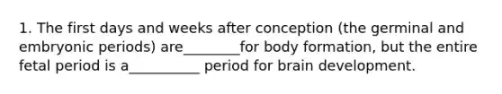 1. The first days and weeks after conception (the germinal and embryonic periods) are________for body formation, but the entire fetal period is a__________ period for brain development.