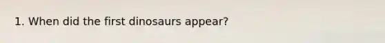 1. When did the first dinosaurs appear?