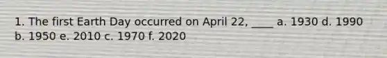 1. The first Earth Day occurred on April 22, ____ a. 1930 d. 1990 b. 1950 e. 2010 c. 1970 f. 2020