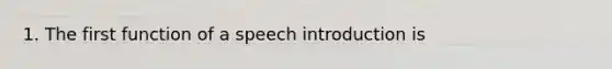 1. The first function of a speech introduction is