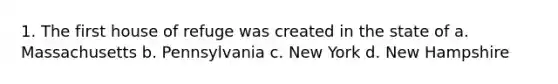 1. The first house of refuge was created in the state of a. Massachusetts b. Pennsylvania c. New York d. New Hampshire