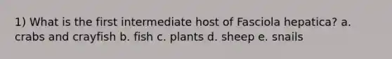 1) What is the first intermediate host of Fasciola hepatica? a. crabs and crayfish b. fish c. plants d. sheep e. snails