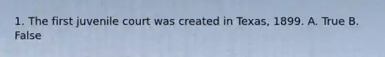 1. The first juvenile court was created in Texas, 1899. A. True B. False