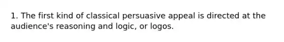 1. The first kind of classical persuasive appeal is directed at the audience's reasoning and logic, or logos.