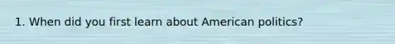 1. When did you first learn about American politics?