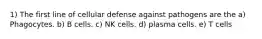 1) The first line of cellular defense against pathogens are the a) Phagocytes. b) B cells. c) NK cells. d) plasma cells. e) T cells