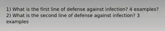 1) What is the first line of defense against infection? 4 examples? 2) What is the second line of defense against infection? 3 examples