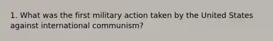 1. What was the first military action taken by the United States against international communism?