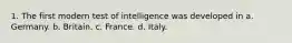 1. The first modern test of intelligence was developed in a. Germany. b. Britain. c. France. d. Italy.