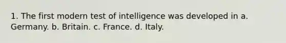 1. The first modern test of intelligence was developed in a. Germany. b. Britain. c. France. d. Italy.