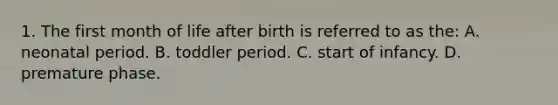 1. The first month of life after birth is referred to as the: A. neonatal period. B. toddler period. C. start of infancy. D. premature phase.