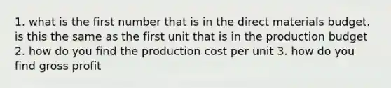 1. what is the first number that is in the direct materials budget. is this the same as the first unit that is in the production budget 2. how do you find the production cost per unit 3. how do you find gross profit