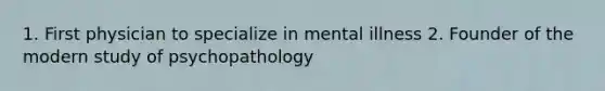 1. First physician to specialize in mental illness 2. Founder of the modern study of psychopathology