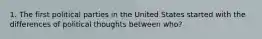 1. The first political parties in the United States started with the differences of political thoughts between who?