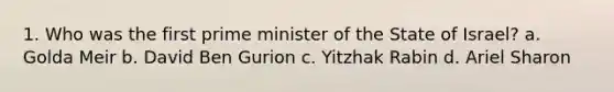 1. Who was the first prime minister of the State of Israel? a. Golda Meir b. David Ben Gurion c. Yitzhak Rabin d. Ariel Sharon